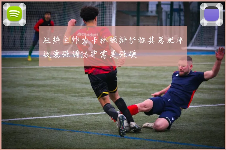 狂热主帅为卡林顿辩护称其恶犯非故意强调防守需更强硬