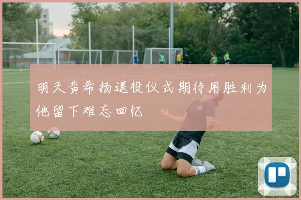 明天黄希扬退役仪式期待用胜利为他留下难忘回忆