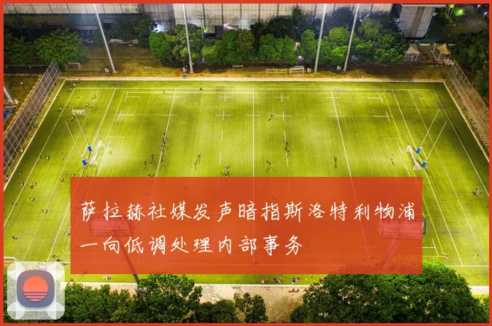 萨拉赫社媒发声暗指斯洛特利物浦一向低调处理内部事务