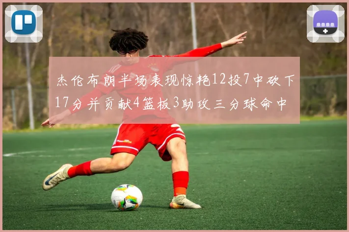 杰伦布朗半场表现惊艳12投7中砍下17分并贡献4篮板3助攻三分球命中率高达75
