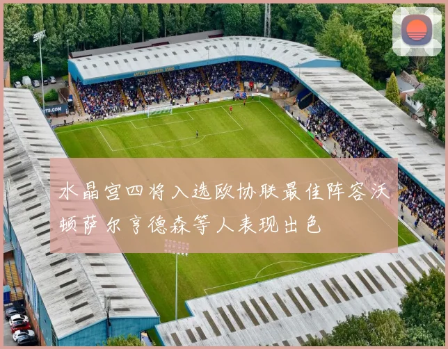 水晶宫四将入选欧协联最佳阵容沃顿萨尔亨德森等人表现出色