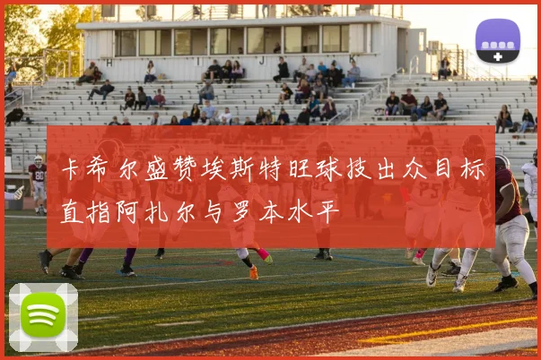 卡希尔盛赞埃斯特旺球技出众目标直指阿扎尔与罗本水平