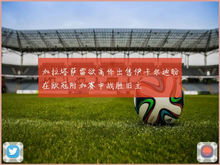 加拉塔萨雷欲高价出售伊卡尔迪盼在欧冠附加赛中战胜旧主