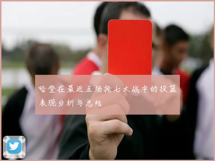 哈登在最近五场抢七大战中的投篮表现分析与总结