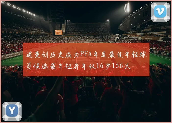 道曼创历史成为PFA年度最佳年轻球员候选最年轻者年仅16岁156天