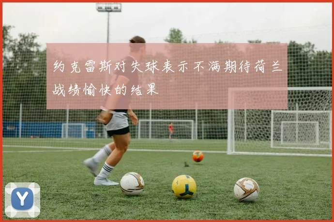 约克雷斯对失球表示不满期待荷兰战绩愉快的结果