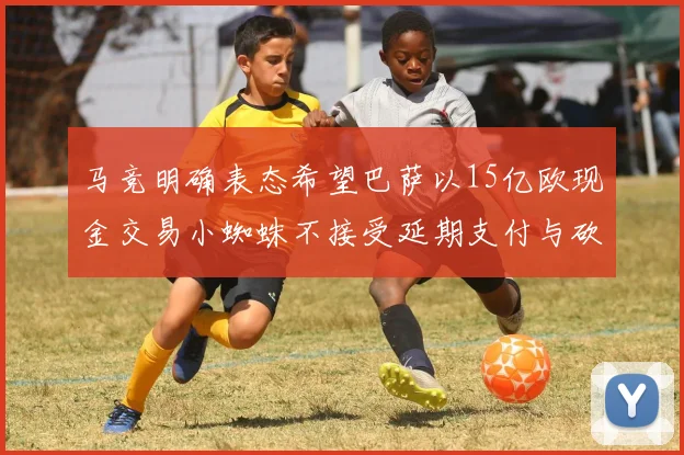 马竞明确表态希望巴萨以15亿欧现金交易小蜘蛛不接受延期支付与砍价