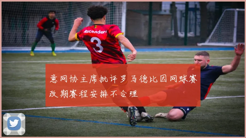 意网协主席批评罗马德比因网球赛改期赛程安排不合理