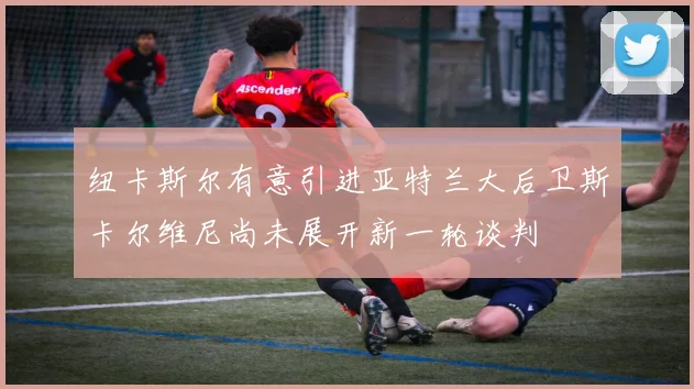 纽卡斯尔有意引进亚特兰大后卫斯卡尔维尼尚未展开新一轮谈判