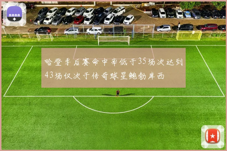 哈登季后赛命中率低于35场次达到43场仅次于传奇球星鲍勃库西