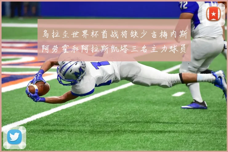 乌拉圭世界杯首战将缺少吉梅内斯阿劳霍和阿拉斯凯塔三名主力球员