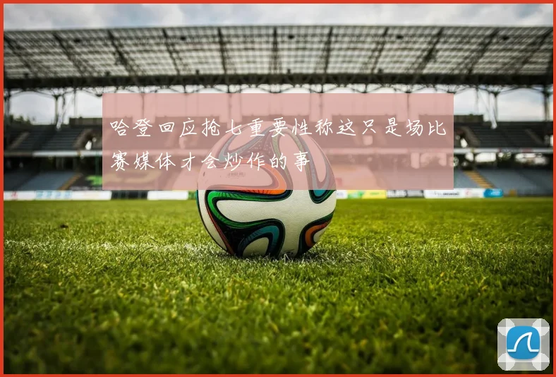 哈登回应抢七重要性称这只是场比赛媒体才会炒作的事