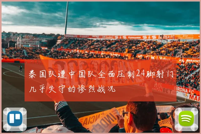 泰国队遭中国队全面压制24脚射门几乎失守的惨烈战况