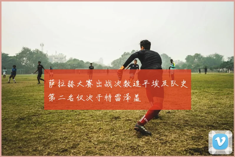萨拉赫大赛出战次数追平埃及队史第二名仅次于特雷泽盖