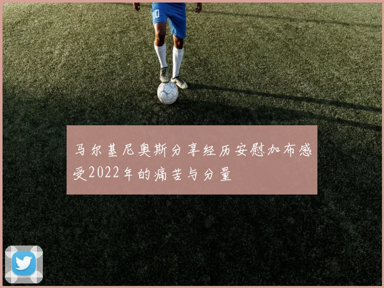 马尔基尼奥斯分享经历安慰加布感受2022年的痛苦与分量