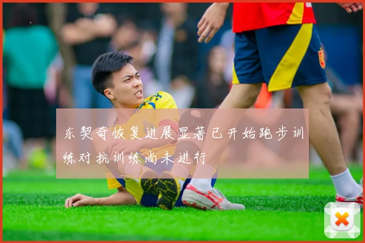 东契奇恢复进展显著已开始跑步训练对抗训练尚未进行