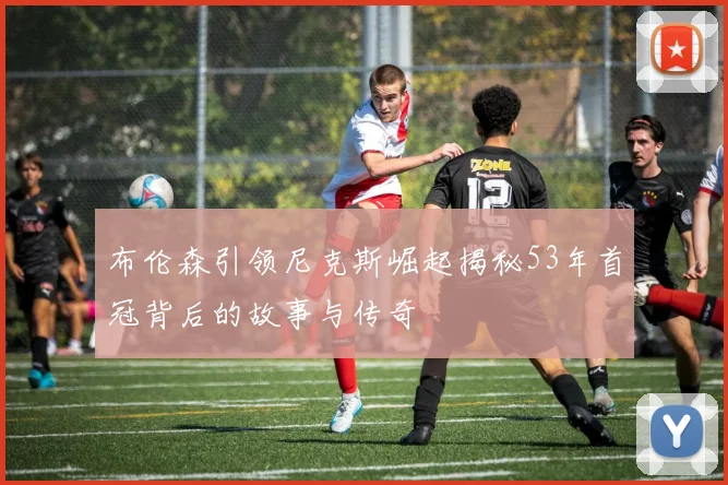 布伦森引领尼克斯崛起揭秘53年首冠背后的故事与传奇