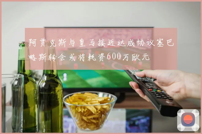 阿贾克斯与皇马接近达成协议塞巴略斯转会或将耗资600万欧元