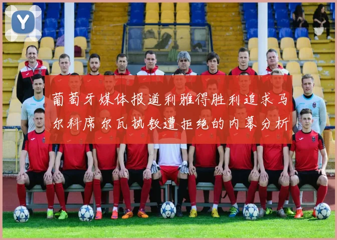 葡萄牙媒体报道利雅得胜利追求马尔科席尔瓦执教遭拒绝的内幕分析