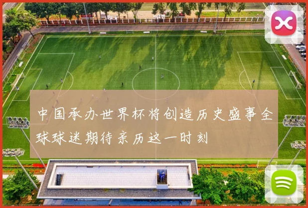 中国承办世界杯将创造历史盛事全球球迷期待亲历这一时刻