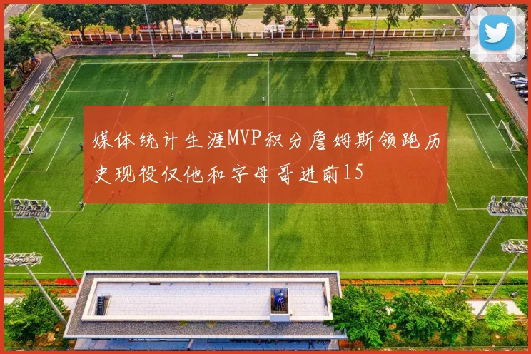 媒体统计生涯MVP积分詹姆斯领跑历史现役仅他和字母哥进前15