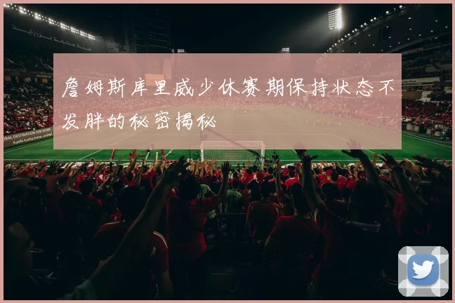 詹姆斯库里威少休赛期保持状态不发胖的秘密揭秘