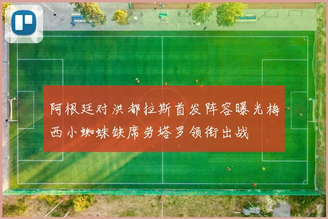 阿根廷对洪都拉斯首发阵容曝光梅西小蜘蛛缺席劳塔罗领衔出战