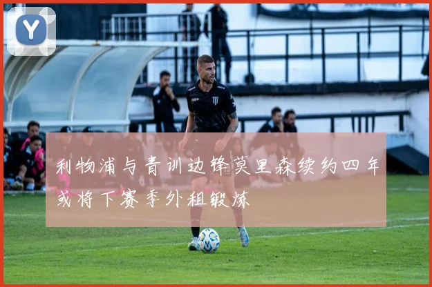 利物浦与青训边锋莫里森续约四年或将下赛季外租锻炼